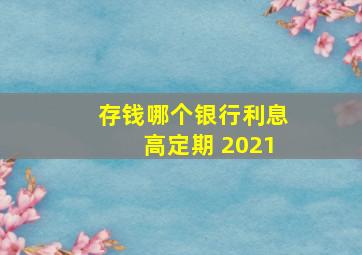 存钱哪个银行利息高定期 2021